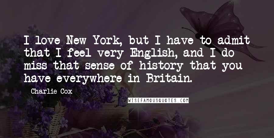 Charlie Cox Quotes: I love New York, but I have to admit that I feel very English, and I do miss that sense of history that you have everywhere in Britain.