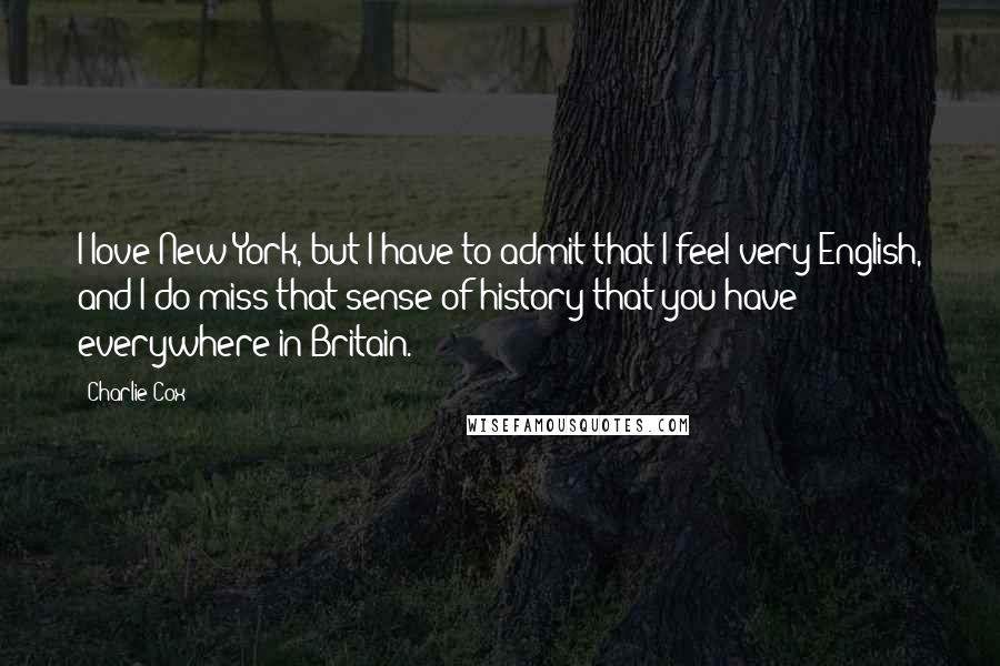 Charlie Cox Quotes: I love New York, but I have to admit that I feel very English, and I do miss that sense of history that you have everywhere in Britain.