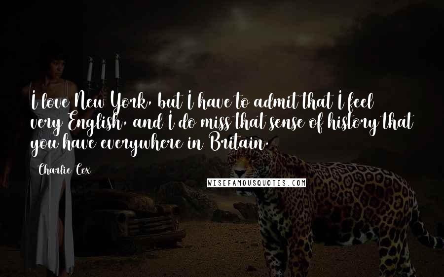 Charlie Cox Quotes: I love New York, but I have to admit that I feel very English, and I do miss that sense of history that you have everywhere in Britain.