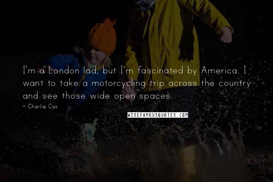 Charlie Cox Quotes: I'm a London lad, but I'm fascinated by America. I want to take a motorcycling trip across the country and see those wide open spaces.