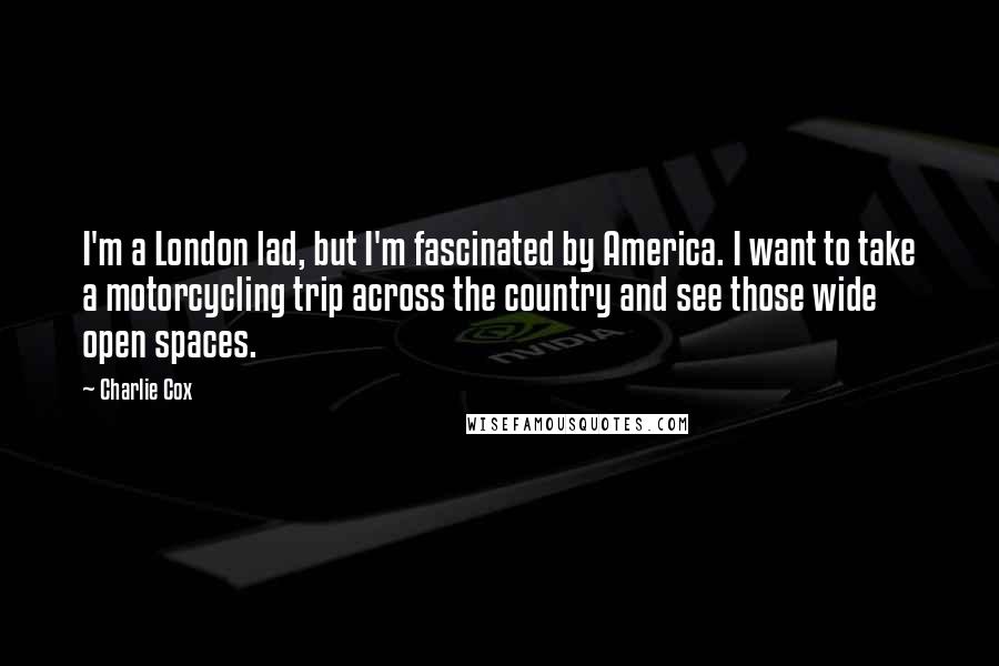 Charlie Cox Quotes: I'm a London lad, but I'm fascinated by America. I want to take a motorcycling trip across the country and see those wide open spaces.