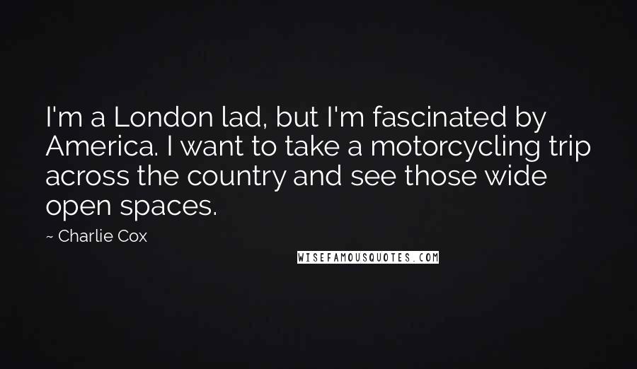 Charlie Cox Quotes: I'm a London lad, but I'm fascinated by America. I want to take a motorcycling trip across the country and see those wide open spaces.