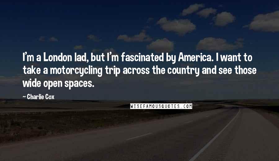 Charlie Cox Quotes: I'm a London lad, but I'm fascinated by America. I want to take a motorcycling trip across the country and see those wide open spaces.