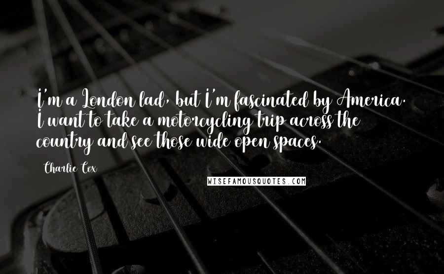 Charlie Cox Quotes: I'm a London lad, but I'm fascinated by America. I want to take a motorcycling trip across the country and see those wide open spaces.