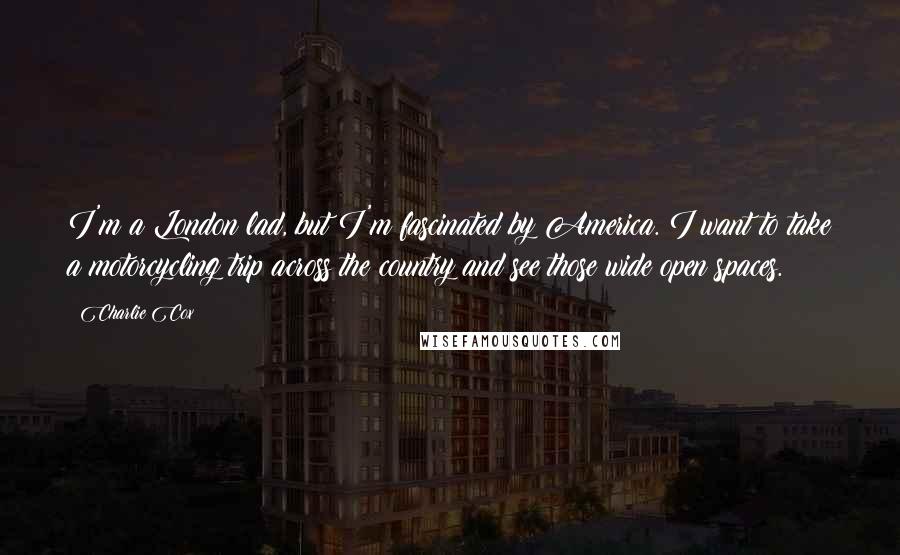 Charlie Cox Quotes: I'm a London lad, but I'm fascinated by America. I want to take a motorcycling trip across the country and see those wide open spaces.