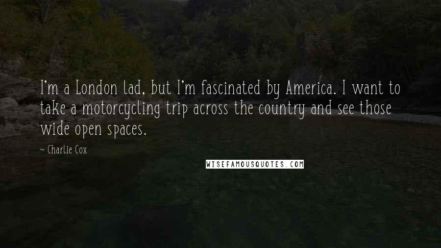 Charlie Cox Quotes: I'm a London lad, but I'm fascinated by America. I want to take a motorcycling trip across the country and see those wide open spaces.