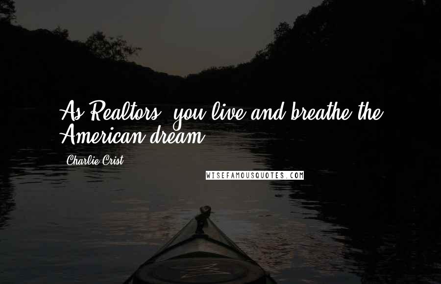 Charlie Crist Quotes: As Realtors, you live and breathe the American dream.