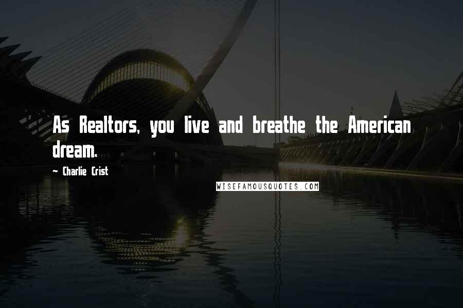 Charlie Crist Quotes: As Realtors, you live and breathe the American dream.