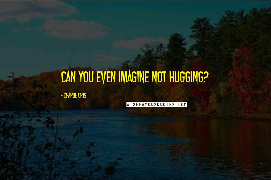 Charlie Crist Quotes: Can you even imagine not hugging?