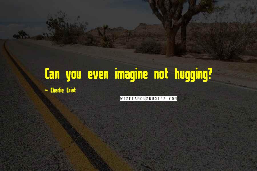 Charlie Crist Quotes: Can you even imagine not hugging?