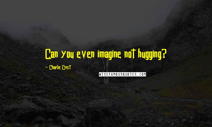Charlie Crist Quotes: Can you even imagine not hugging?