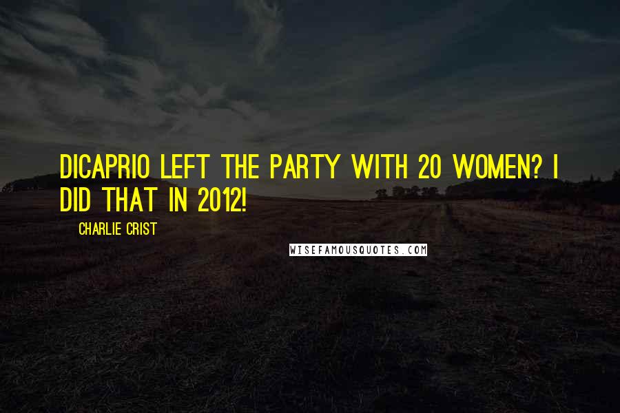 Charlie Crist Quotes: DiCaprio left the party with 20 women? I did that in 2012!