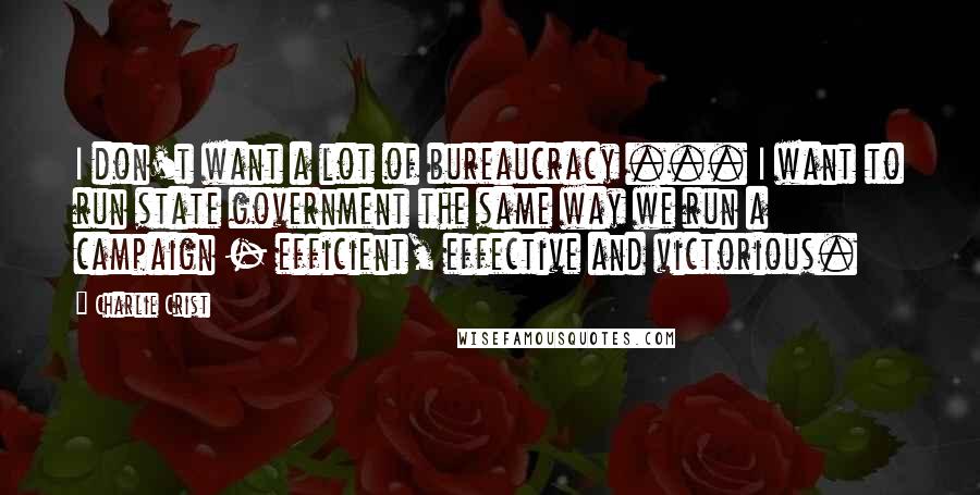 Charlie Crist Quotes: I don't want a lot of bureaucracy ... I want to run state government the same way we run a campaign - efficient, effective and victorious.