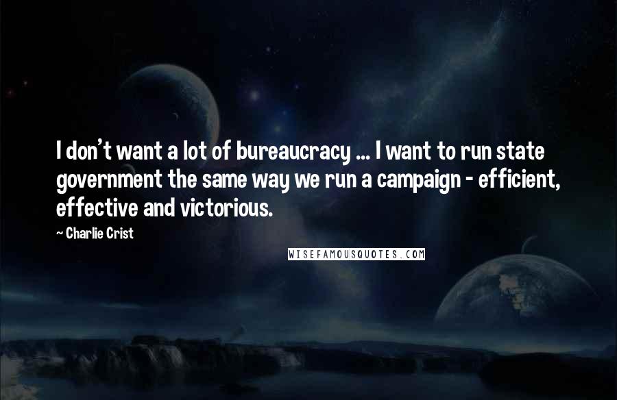 Charlie Crist Quotes: I don't want a lot of bureaucracy ... I want to run state government the same way we run a campaign - efficient, effective and victorious.