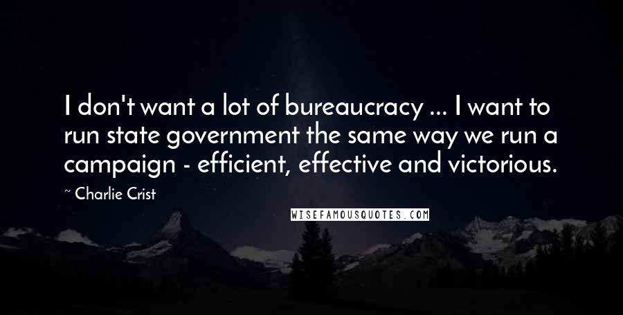 Charlie Crist Quotes: I don't want a lot of bureaucracy ... I want to run state government the same way we run a campaign - efficient, effective and victorious.