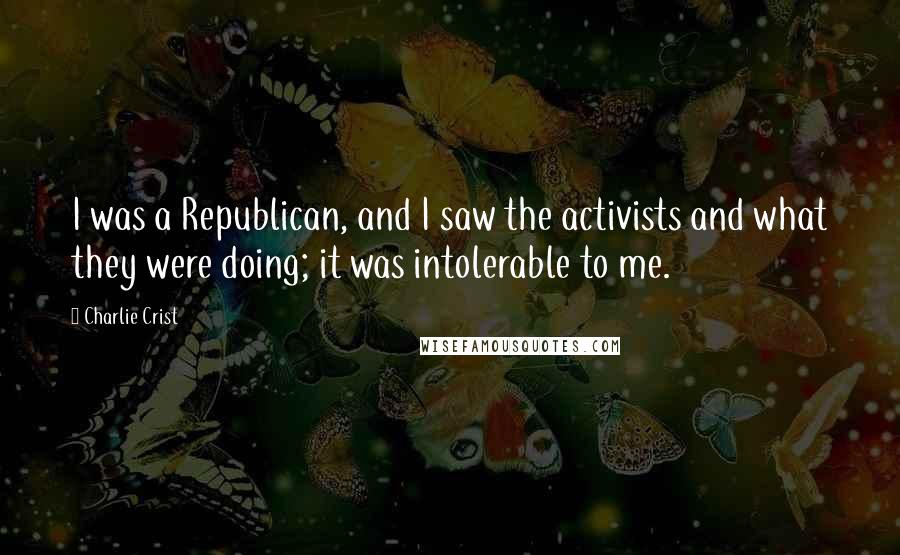 Charlie Crist Quotes: I was a Republican, and I saw the activists and what they were doing; it was intolerable to me.