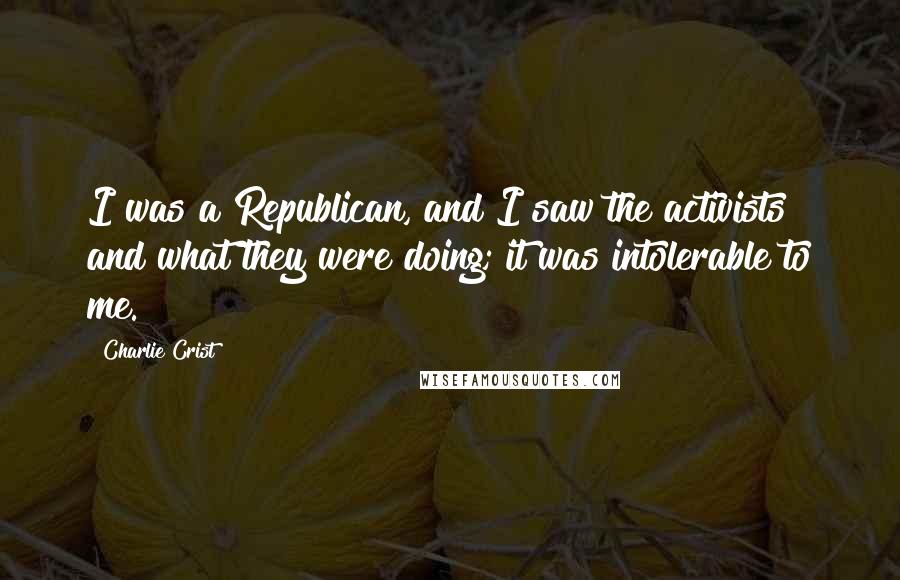 Charlie Crist Quotes: I was a Republican, and I saw the activists and what they were doing; it was intolerable to me.