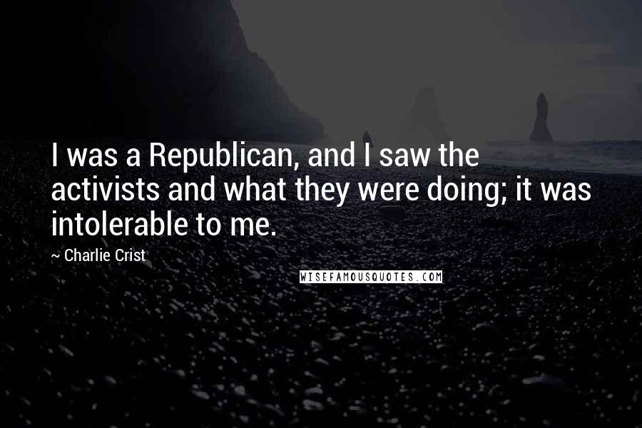 Charlie Crist Quotes: I was a Republican, and I saw the activists and what they were doing; it was intolerable to me.
