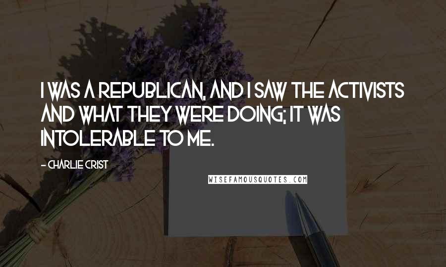 Charlie Crist Quotes: I was a Republican, and I saw the activists and what they were doing; it was intolerable to me.