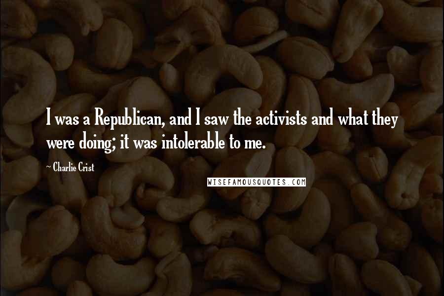 Charlie Crist Quotes: I was a Republican, and I saw the activists and what they were doing; it was intolerable to me.