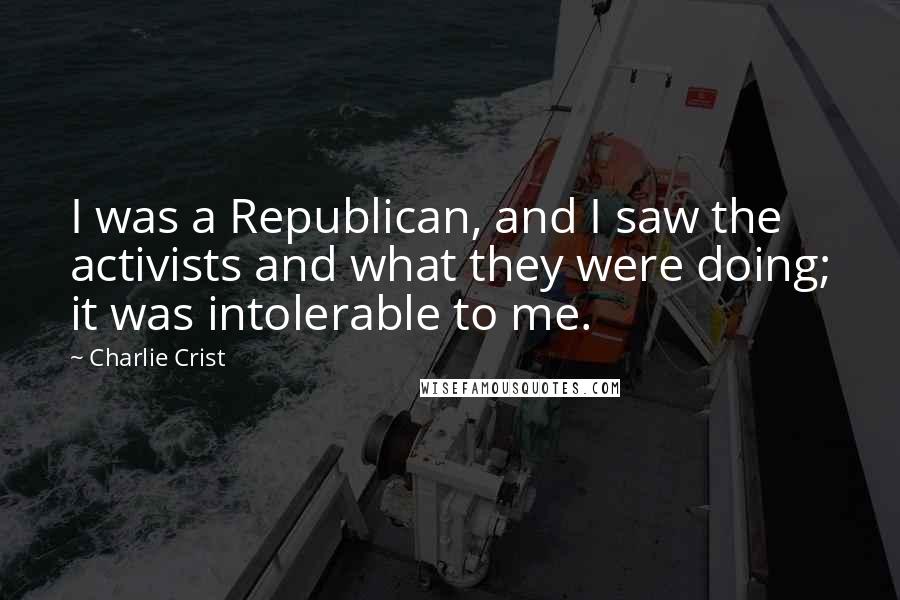 Charlie Crist Quotes: I was a Republican, and I saw the activists and what they were doing; it was intolerable to me.