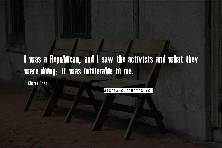 Charlie Crist Quotes: I was a Republican, and I saw the activists and what they were doing; it was intolerable to me.