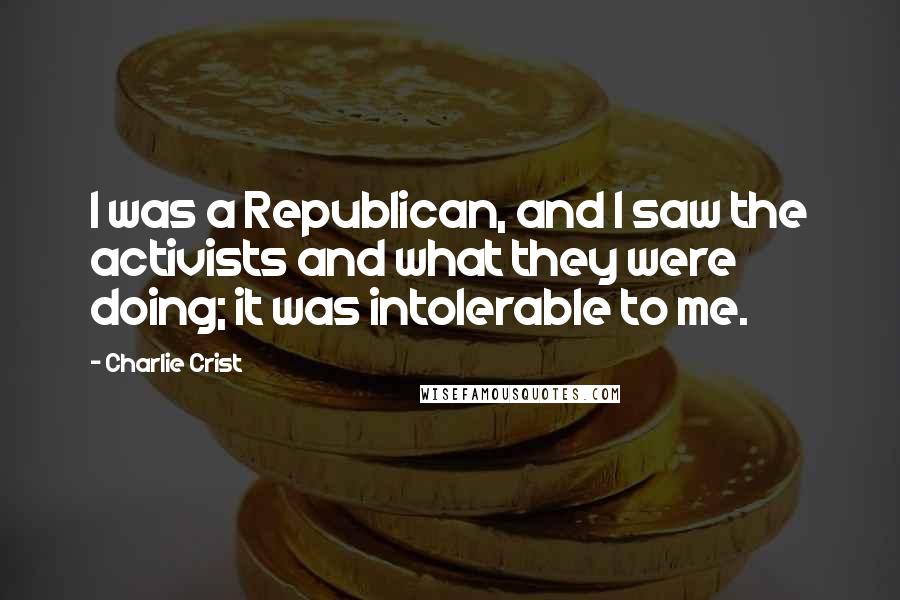 Charlie Crist Quotes: I was a Republican, and I saw the activists and what they were doing; it was intolerable to me.