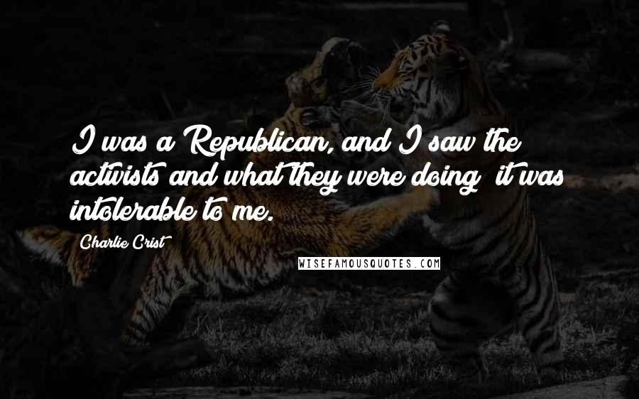 Charlie Crist Quotes: I was a Republican, and I saw the activists and what they were doing; it was intolerable to me.