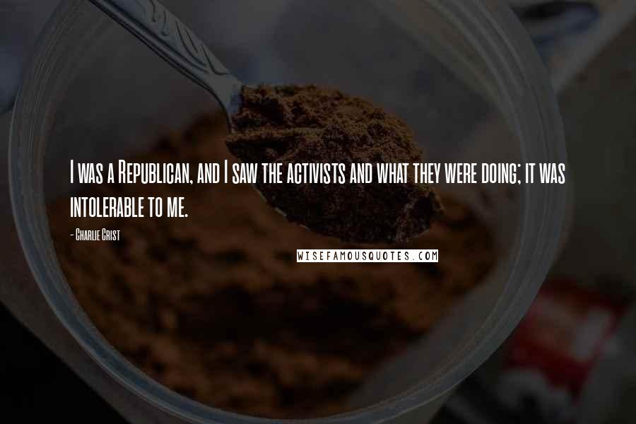 Charlie Crist Quotes: I was a Republican, and I saw the activists and what they were doing; it was intolerable to me.