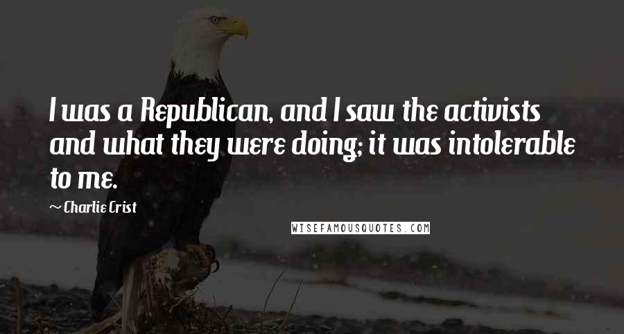 Charlie Crist Quotes: I was a Republican, and I saw the activists and what they were doing; it was intolerable to me.