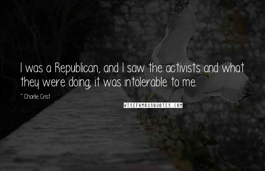 Charlie Crist Quotes: I was a Republican, and I saw the activists and what they were doing; it was intolerable to me.