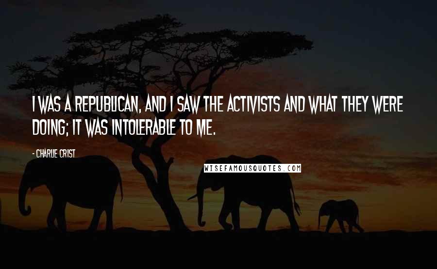 Charlie Crist Quotes: I was a Republican, and I saw the activists and what they were doing; it was intolerable to me.