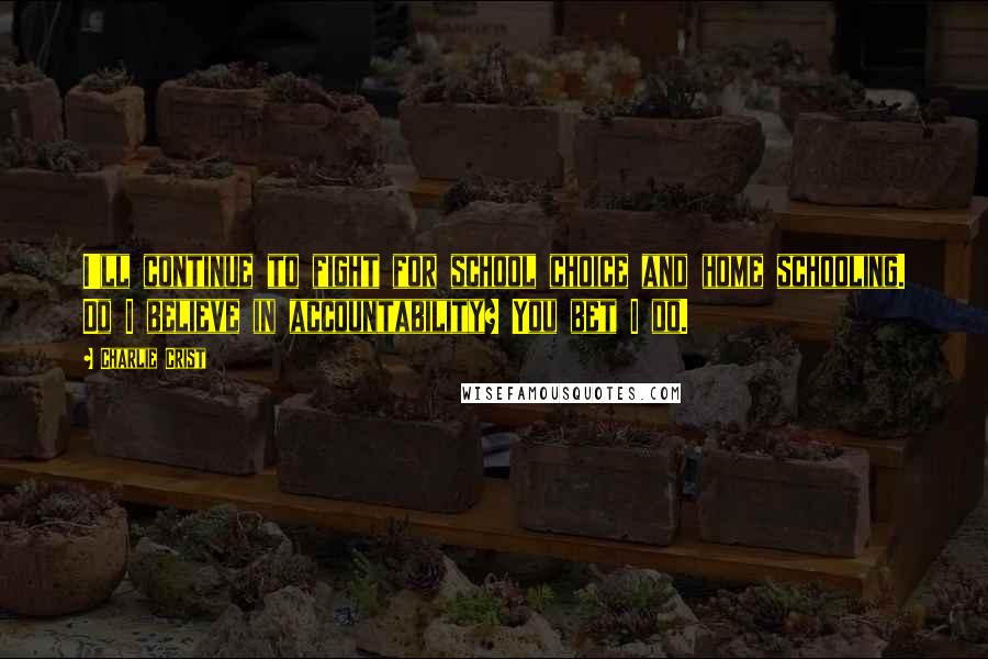 Charlie Crist Quotes: I'll continue to fight for school choice and home schooling. Do I believe in accountability? You bet I do.