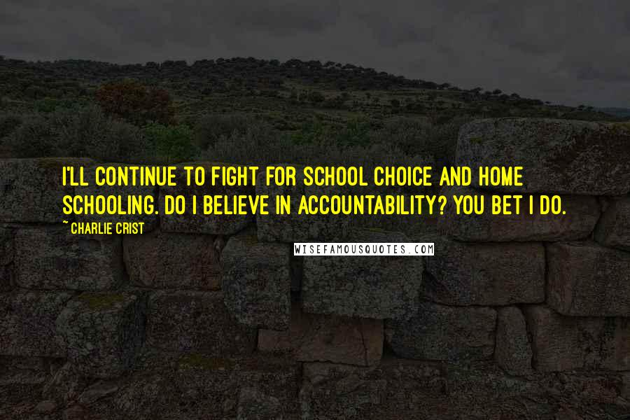 Charlie Crist Quotes: I'll continue to fight for school choice and home schooling. Do I believe in accountability? You bet I do.