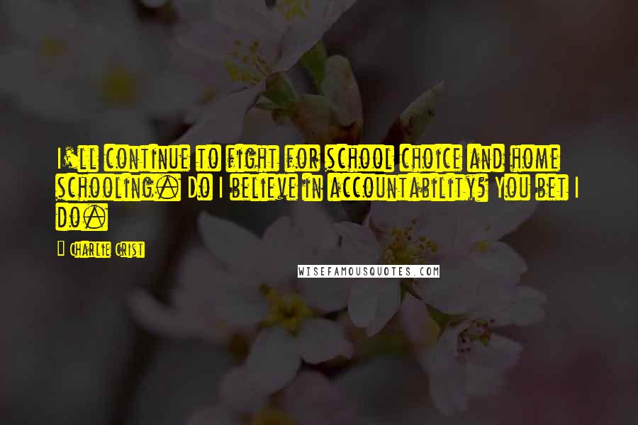 Charlie Crist Quotes: I'll continue to fight for school choice and home schooling. Do I believe in accountability? You bet I do.