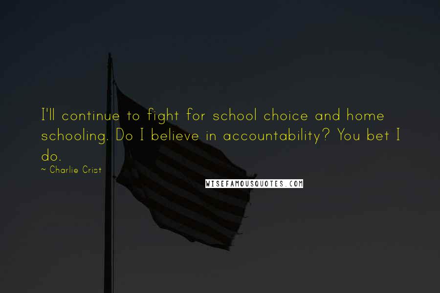 Charlie Crist Quotes: I'll continue to fight for school choice and home schooling. Do I believe in accountability? You bet I do.