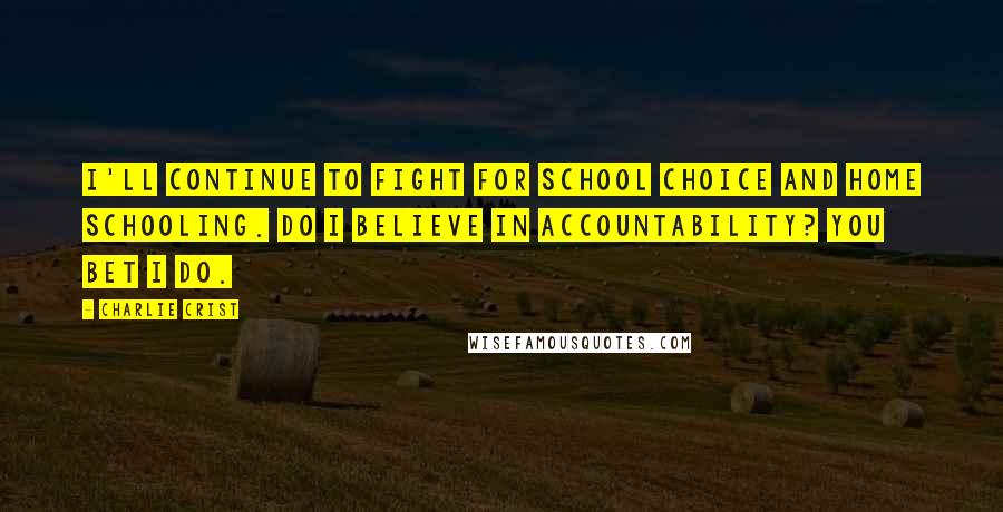 Charlie Crist Quotes: I'll continue to fight for school choice and home schooling. Do I believe in accountability? You bet I do.