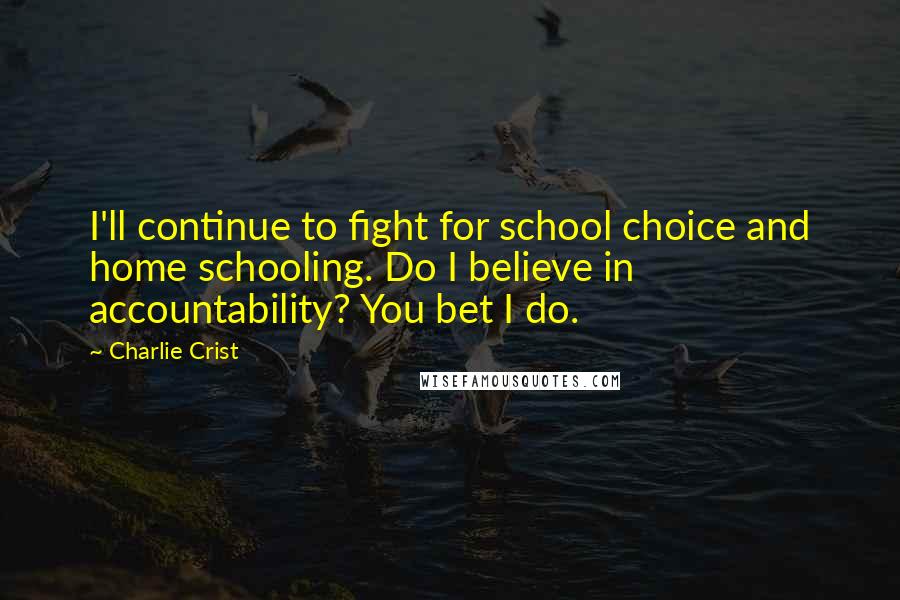 Charlie Crist Quotes: I'll continue to fight for school choice and home schooling. Do I believe in accountability? You bet I do.