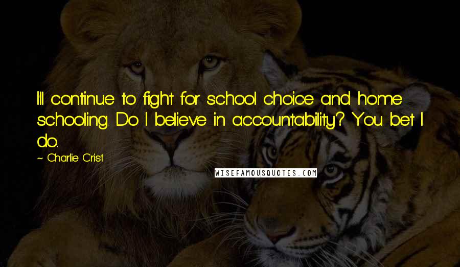 Charlie Crist Quotes: I'll continue to fight for school choice and home schooling. Do I believe in accountability? You bet I do.