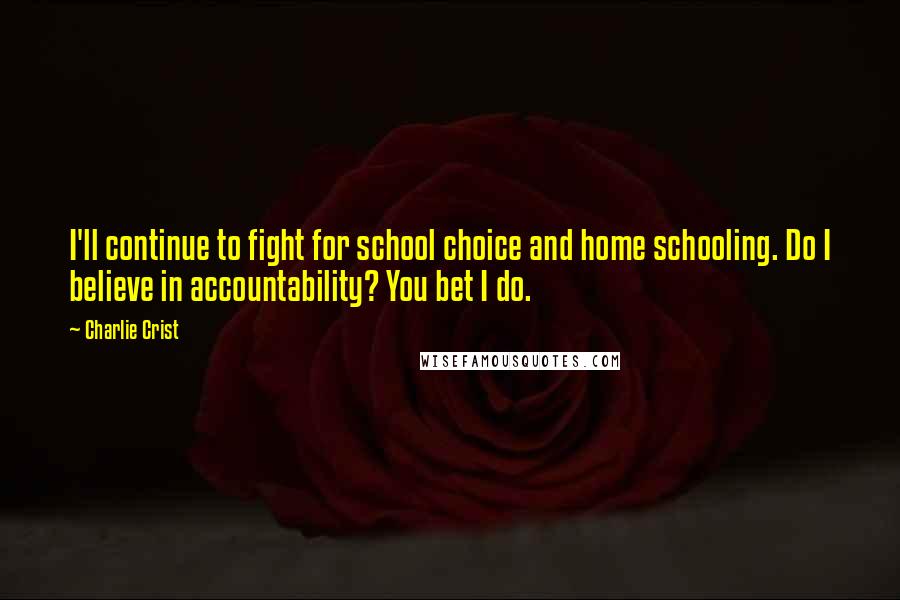 Charlie Crist Quotes: I'll continue to fight for school choice and home schooling. Do I believe in accountability? You bet I do.