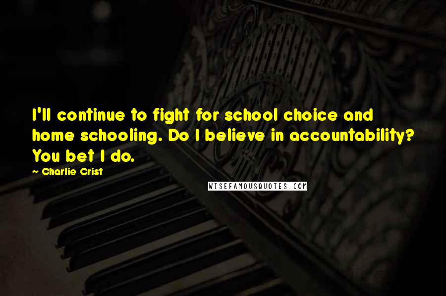 Charlie Crist Quotes: I'll continue to fight for school choice and home schooling. Do I believe in accountability? You bet I do.