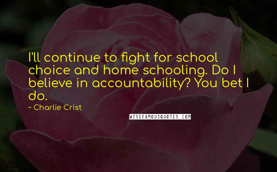 Charlie Crist Quotes: I'll continue to fight for school choice and home schooling. Do I believe in accountability? You bet I do.