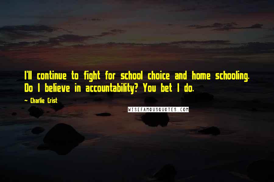 Charlie Crist Quotes: I'll continue to fight for school choice and home schooling. Do I believe in accountability? You bet I do.