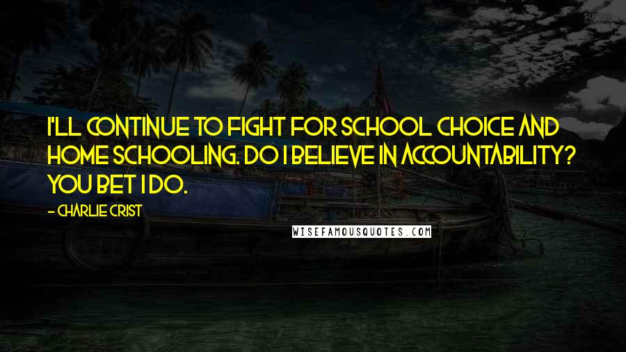 Charlie Crist Quotes: I'll continue to fight for school choice and home schooling. Do I believe in accountability? You bet I do.