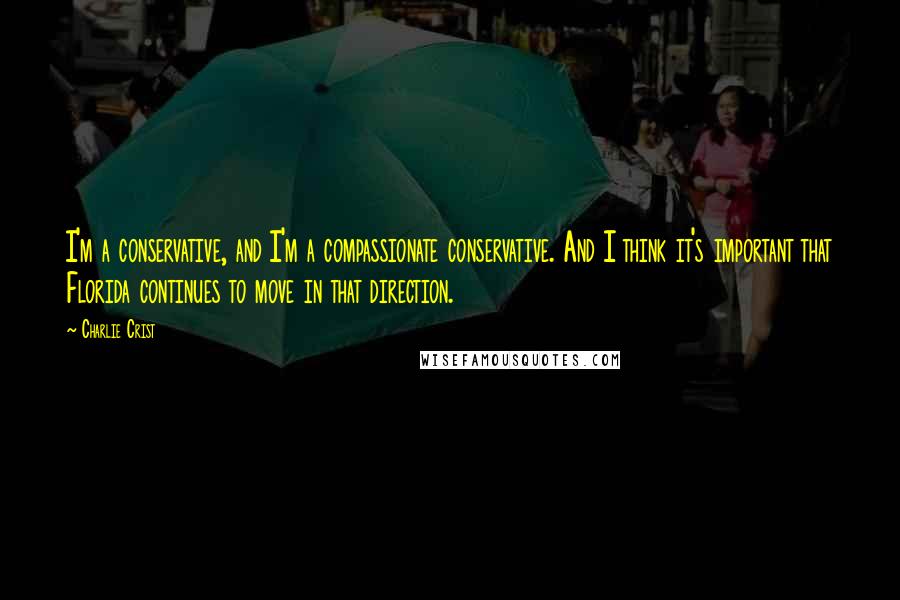 Charlie Crist Quotes: I'm a conservative, and I'm a compassionate conservative. And I think it's important that Florida continues to move in that direction.
