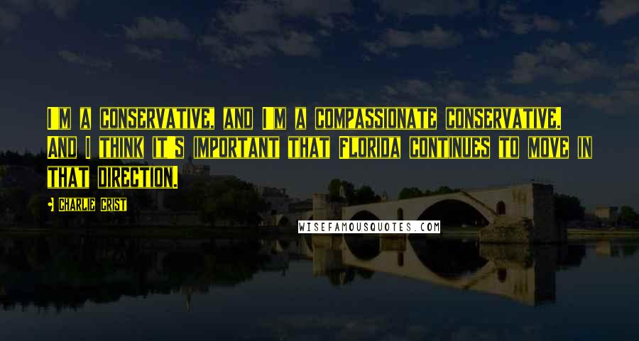 Charlie Crist Quotes: I'm a conservative, and I'm a compassionate conservative. And I think it's important that Florida continues to move in that direction.