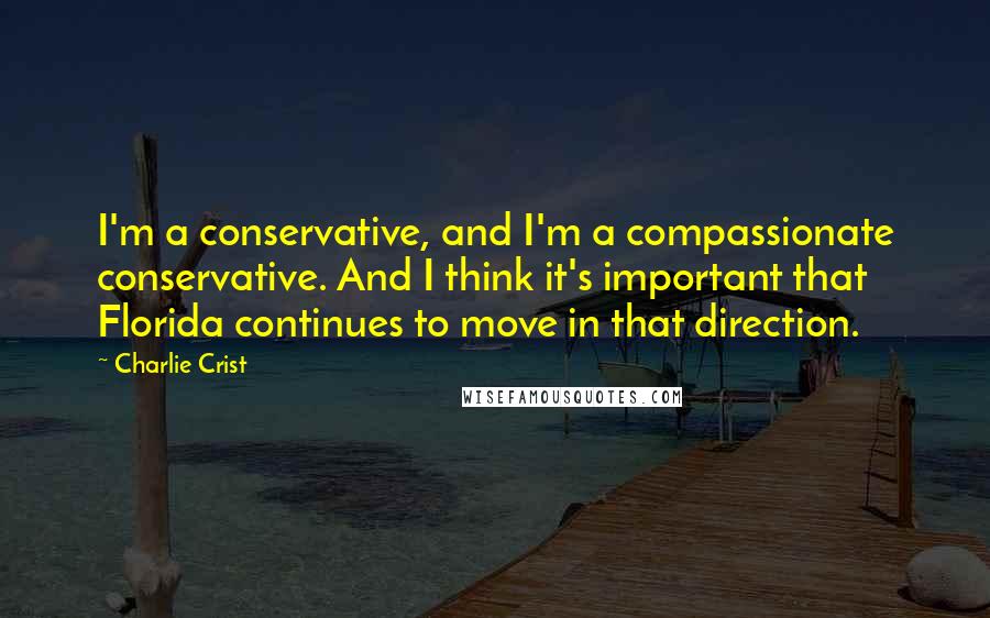 Charlie Crist Quotes: I'm a conservative, and I'm a compassionate conservative. And I think it's important that Florida continues to move in that direction.