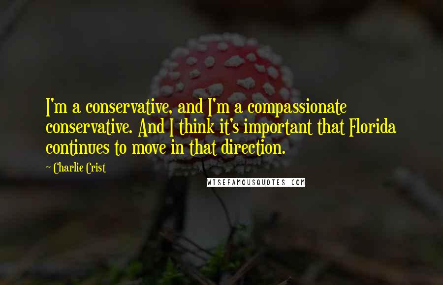 Charlie Crist Quotes: I'm a conservative, and I'm a compassionate conservative. And I think it's important that Florida continues to move in that direction.