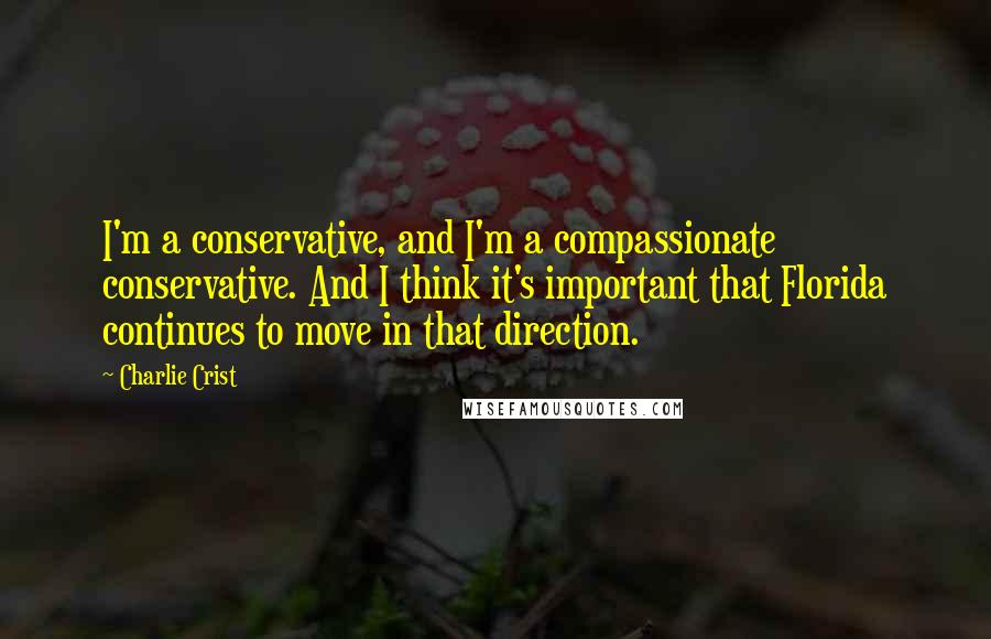 Charlie Crist Quotes: I'm a conservative, and I'm a compassionate conservative. And I think it's important that Florida continues to move in that direction.