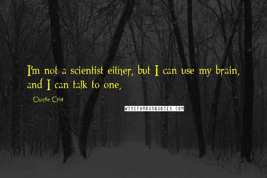 Charlie Crist Quotes: I'm not a scientist either, but I can use my brain, and I can talk to one,